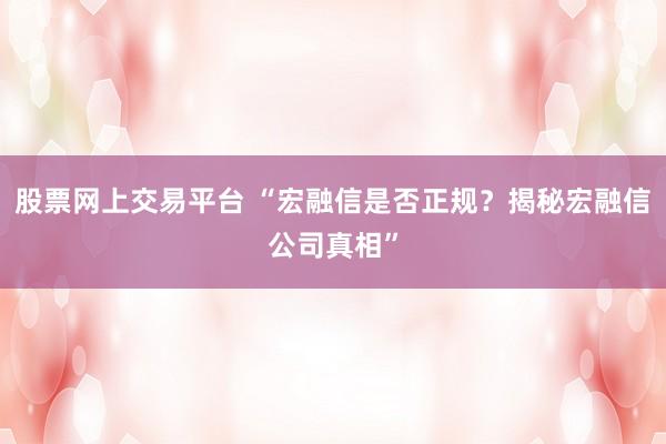股票網(wǎng)上交易平臺 “宏融信是否正規(guī)？揭秘宏融信公司真相”