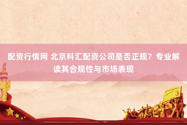 配資行情網(wǎng) 北京科匯配資公司是否正規(guī)？專業(yè)解讀其合規(guī)性與市場表現(xiàn)