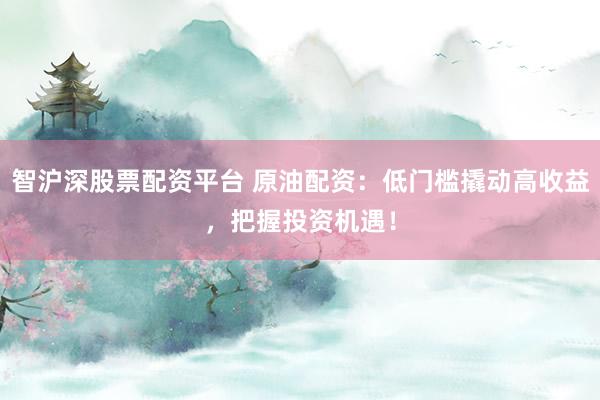 智滬深股票配資平臺 原油配資：低門檻撬動高收益，把握投資機(jī)遇！
