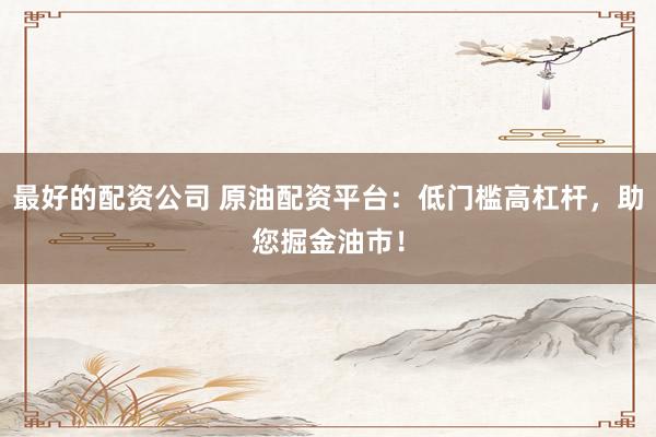 最好的配資公司 原油配資平臺：低門檻高杠桿，助您掘金油市！
