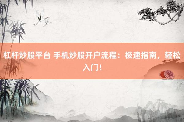 杠桿炒股平臺(tái) 手機(jī)炒股開戶流程：極速指南，輕松入門！