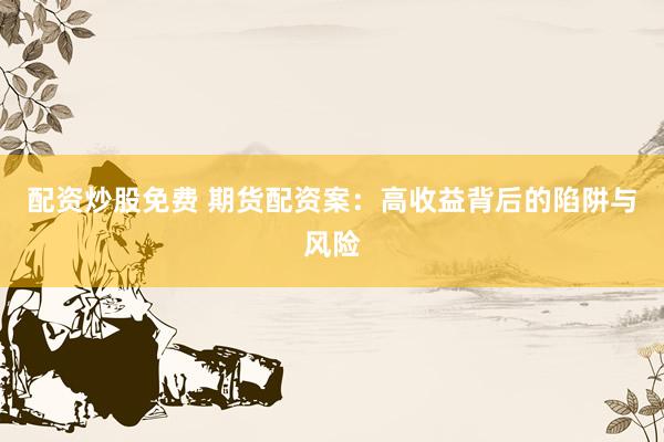 配資炒股免費 期貨配資案：高收益背后的陷阱與風險