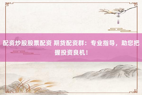 配資炒股股票配資 期貨配資群：專(zhuān)業(yè)指導(dǎo)，助您把握投資良機(jī)！