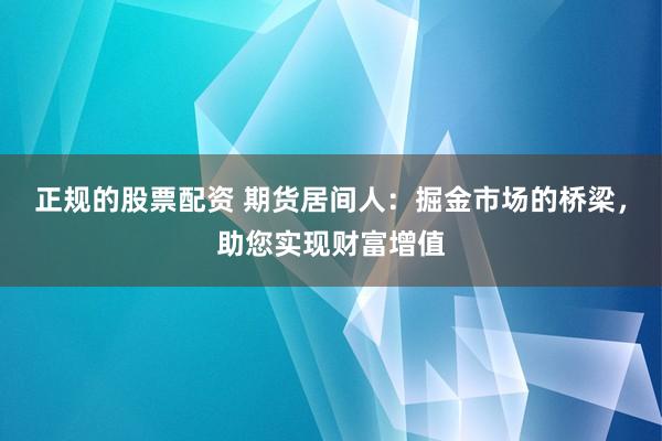 正規(guī)的股票配資 期貨居間人：掘金市場的橋梁，助您實現(xiàn)財富增值