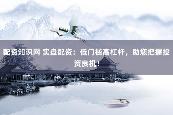 配資知識網(wǎng) 實(shí)盤配資：低門檻高杠桿，助您把握投資良機(jī)！