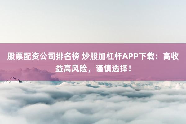股票配資公司排名榜 炒股加杠桿APP下載：高收益高風(fēng)險(xiǎn)，謹(jǐn)慎選擇！