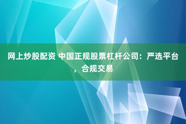 網(wǎng)上炒股配資 中國正規(guī)股票杠桿公司：嚴(yán)選平臺(tái)，合規(guī)交易