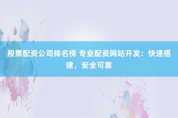 股票配資公司排名榜 專業(yè)配資網(wǎng)站開(kāi)發(fā)：快速搭建，安全可靠