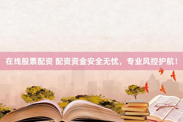 在線股票配資 配資資金安全無(wú)憂，專業(yè)風(fēng)控護(hù)航！