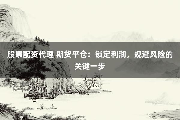 股票配資代理 期貨平倉(cāng)：鎖定利潤(rùn)，規(guī)避風(fēng)險(xiǎn)的關(guān)鍵一步
