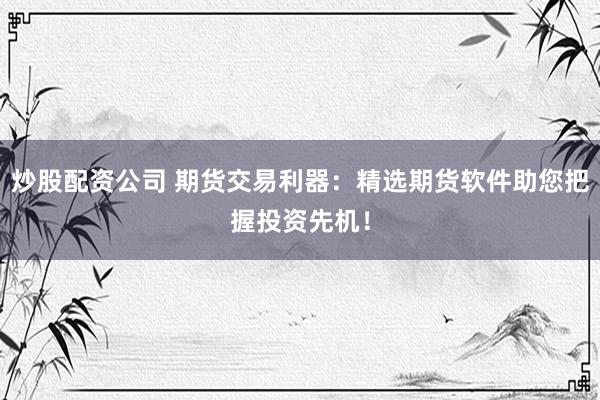 炒股配資公司 期貨交易利器：精選期貨軟件助您把握投資先機(jī)！