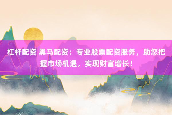 杠桿配資 黑馬配資：專業(yè)股票配資服務，助您把握市場機遇，實現(xiàn)財富增長！