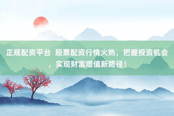 正規(guī)配資平臺(tái)  股票配資行情火熱，把握投資機(jī)會(huì)，實(shí)現(xiàn)財(cái)富增值新路徑！