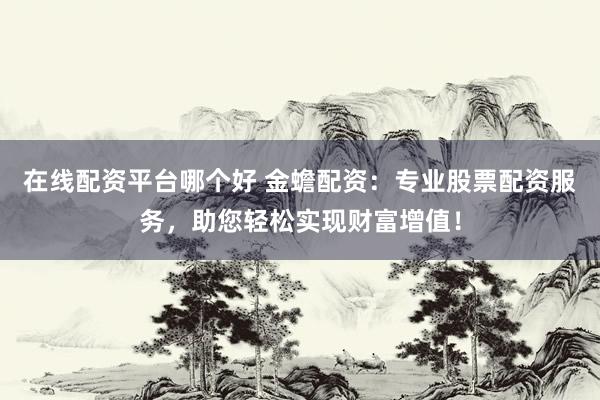 在線配資平臺哪個好 金蟾配資：專業(yè)股票配資服務(wù)，助您輕松實現(xiàn)財富增值！