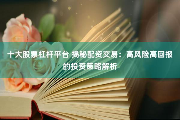 十大股票杠桿平臺 揭秘配資交易：高風險高回報的投資策略解析