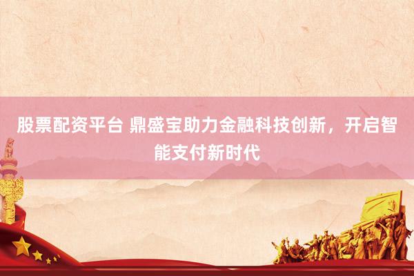 股票配資平臺 鼎盛寶助力金融科技創(chuàng)新，開啟智能支付新時(shí)代