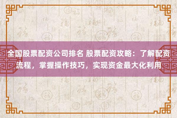 全國股票配資公司排名 股票配資攻略：了解配資流程，掌握操作技巧，實現(xiàn)資金最大化利用