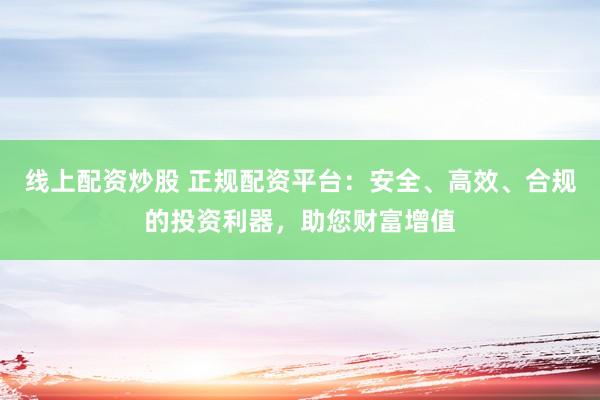 線上配資炒股 正規(guī)配資平臺：安全、高效、合規(guī)的投資利器，助您財富增值