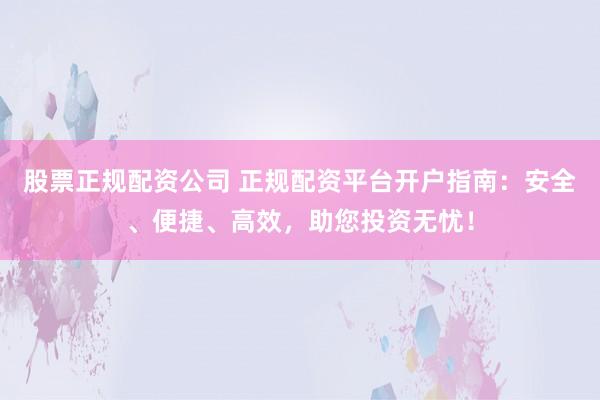 股票正規(guī)配資公司 正規(guī)配資平臺(tái)開戶指南：安全、便捷、高效，助您投資無憂！