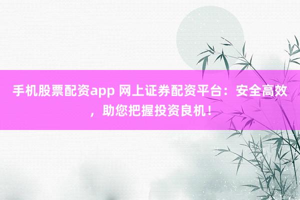 手機股票配資app 網(wǎng)上證券配資平臺：安全高效，助您把握投資良機！