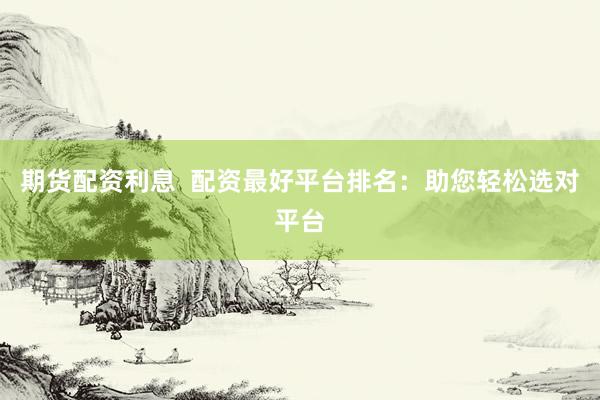 期貨配資利息  配資最好平臺排名：助您輕松選對平臺