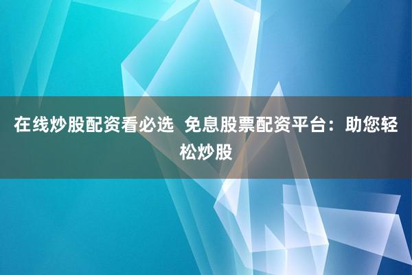 在線炒股配資看必選  免息股票配資平臺(tái)：助您輕松炒股