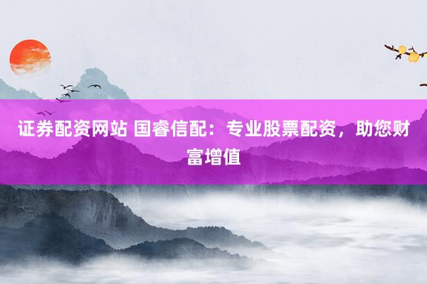 證券配資網(wǎng)站 國(guó)睿信配：專業(yè)股票配資，助您財(cái)富增值