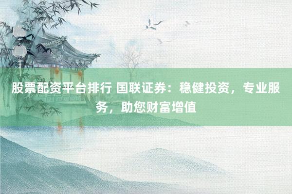 股票配資平臺(tái)排行 國聯(lián)證券：穩(wěn)健投資，專業(yè)服務(wù)，助您財(cái)富增值