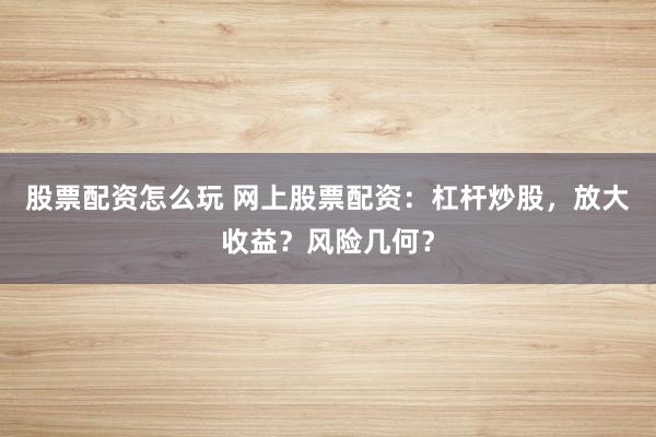 股票配資怎么玩 網(wǎng)上股票配資：杠桿炒股，放大收益？風(fēng)險幾何？