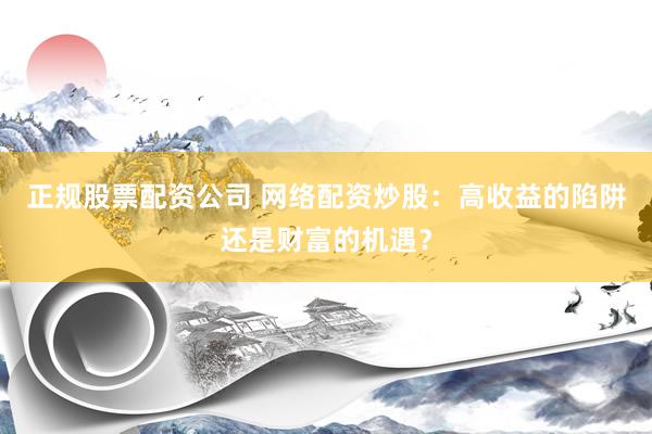 正規(guī)股票配資公司 網(wǎng)絡(luò)配資炒股：高收益的陷阱還是財富的機遇？