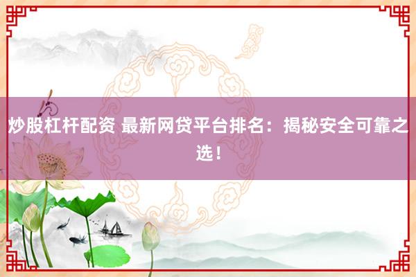 炒股杠桿配資 最新網(wǎng)貸平臺(tái)排名：揭秘安全可靠之選！
