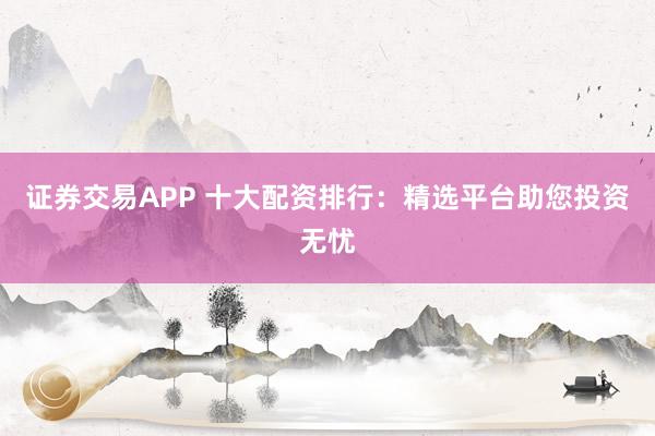 證券交易APP 十大配資排行：精選平臺助您投資無憂
