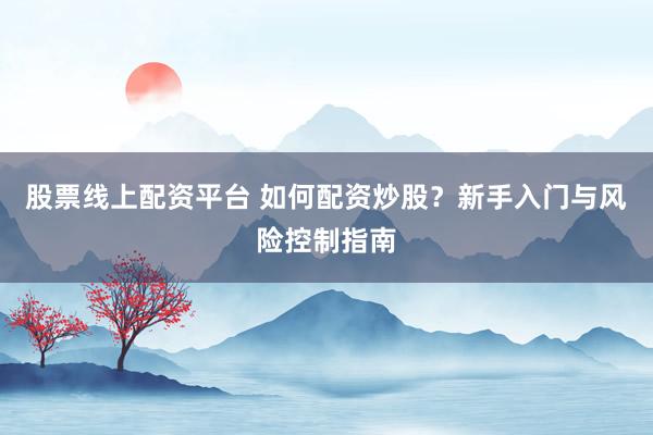 股票線上配資平臺(tái) 如何配資炒股？新手入門(mén)與風(fēng)險(xiǎn)控制指南
