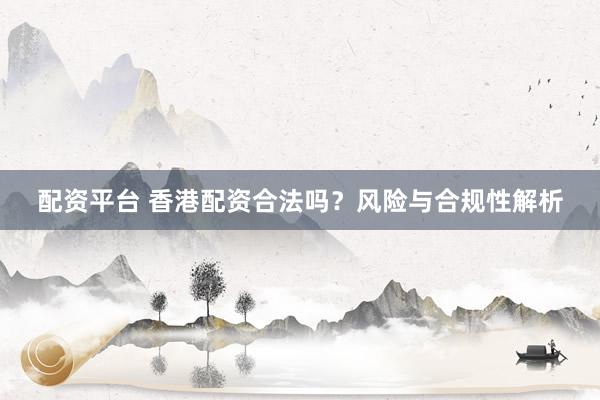 配資平臺(tái) 香港配資合法嗎？風(fēng)險(xiǎn)與合規(guī)性解析