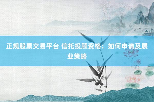 正規(guī)股票交易平臺(tái) 信托投顧資格：如何申請(qǐng)及展業(yè)策略