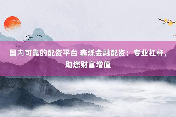 國(guó)內(nèi)可靠的配資平臺(tái) 鑫爍金融配資：專業(yè)杠桿，助您財(cái)富增值