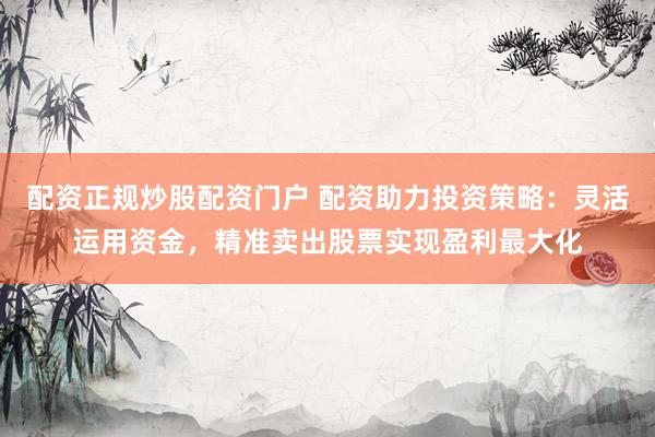 配資正規(guī)炒股配資門戶 配資助力投資策略：靈活運(yùn)用資金，精準(zhǔn)賣出股票實(shí)現(xiàn)盈利最大化
