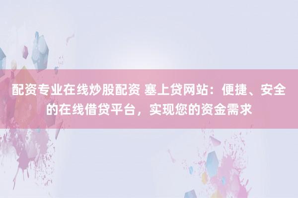 配資專(zhuān)業(yè)在線炒股配資 塞上貸網(wǎng)站：便捷、安全的在線借貸平臺(tái)，實(shí)現(xiàn)您的資金需求
