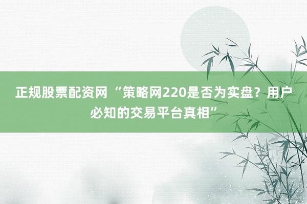 正規(guī)股票配資網(wǎng) “策略網(wǎng)220是否為實盤？用戶必知的交易平臺真相”