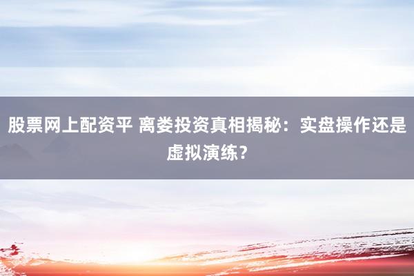 股票網(wǎng)上配資平 離婁投資真相揭秘：實盤操作還是虛擬演練？
