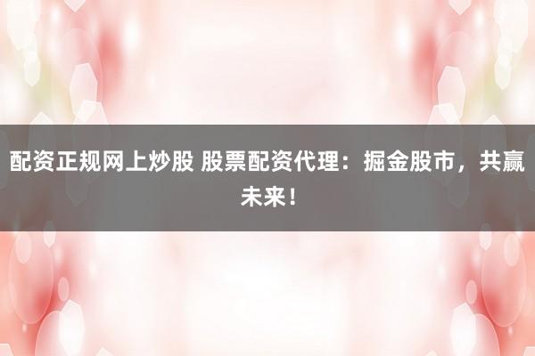 配資正規(guī)網(wǎng)上炒股 股票配資代理：掘金股市，共贏未來！