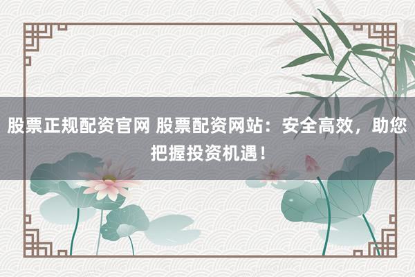 股票正規(guī)配資官網(wǎng) 股票配資網(wǎng)站：安全高效，助您把握投資機(jī)遇！