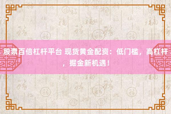 股票百倍杠桿平臺 現(xiàn)貨黃金配資：低門檻，高杠桿，掘金新機(jī)遇！