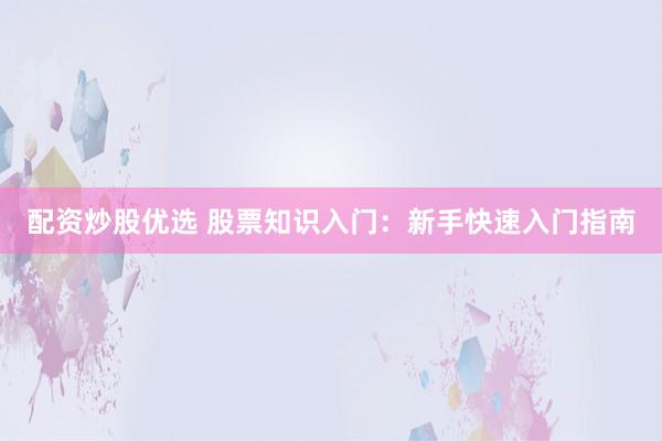 配資炒股優(yōu)選 股票知識入門：新手快速入門指南