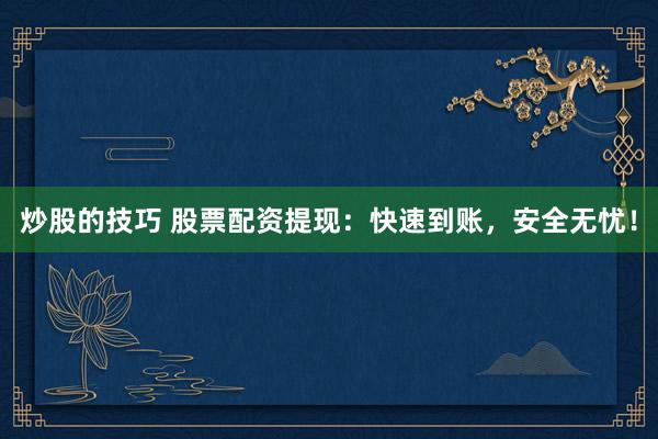 炒股的技巧 股票配資提現(xiàn)：快速到賬，安全無憂！