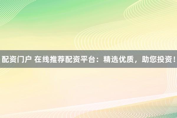配資門戶 在線推薦配資平臺：精選優(yōu)質(zhì)，助您投資！