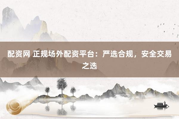 配資網(wǎng) 正規(guī)場(chǎng)外配資平臺(tái)：嚴(yán)選合規(guī)，安全交易之選