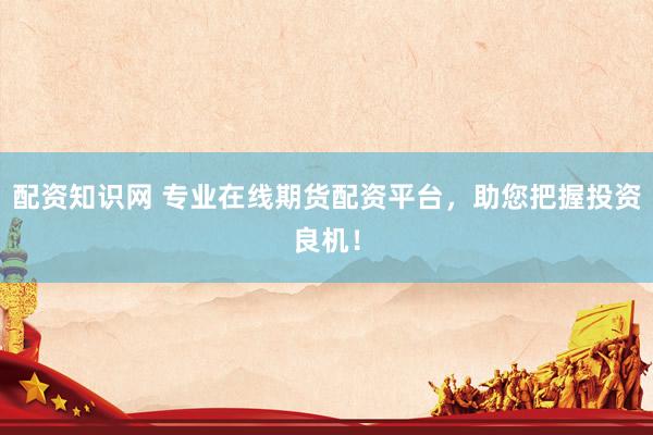 配資知識網(wǎng) 專業(yè)在線期貨配資平臺，助您把握投資良機(jī)！