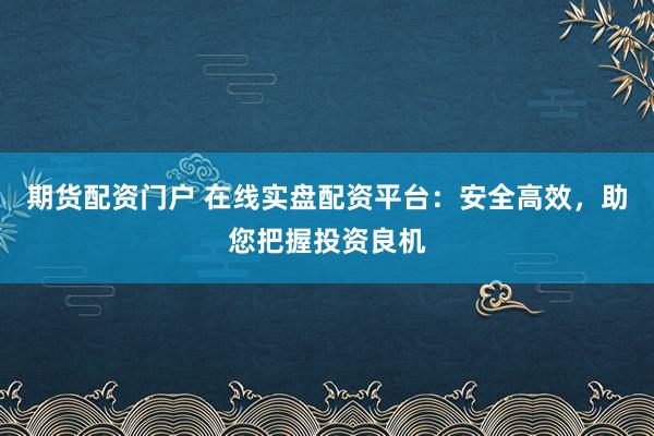 期貨配資門戶 在線實(shí)盤配資平臺(tái)：安全高效，助您把握投資良機(jī)