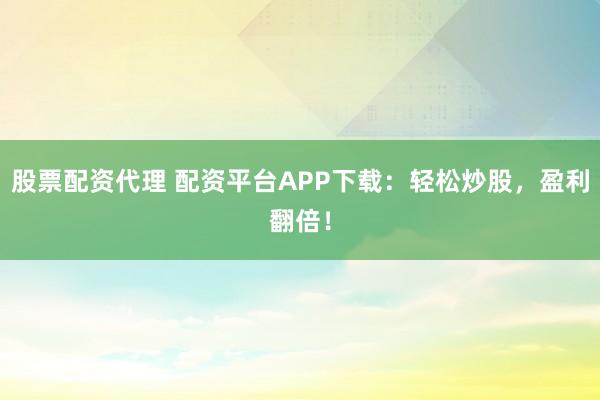 股票配資代理 配資平臺(tái)APP下載：輕松炒股，盈利翻倍！
